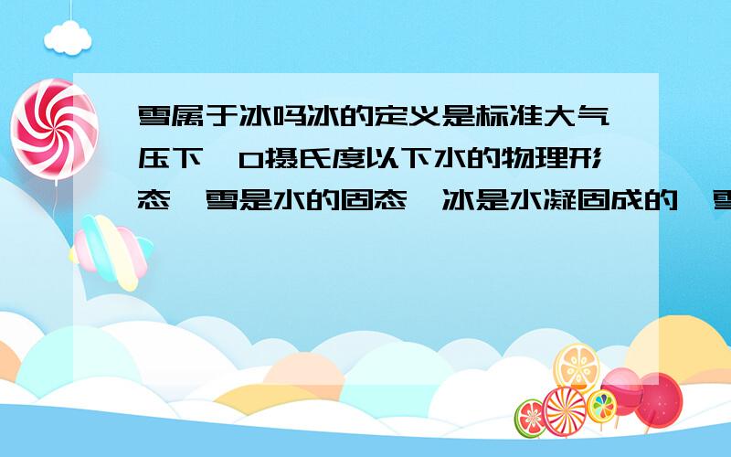 雪属于冰吗冰的定义是标准大气压下,0摄氏度以下水的物理形态,雪是水的固态,冰是水凝固成的,雪是水汽凝华成的,那是不是雪属