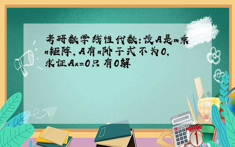 考研数学线性代数：设A是m乘n矩阵,A有n阶子式不为0,求证Ax＝0只有0解