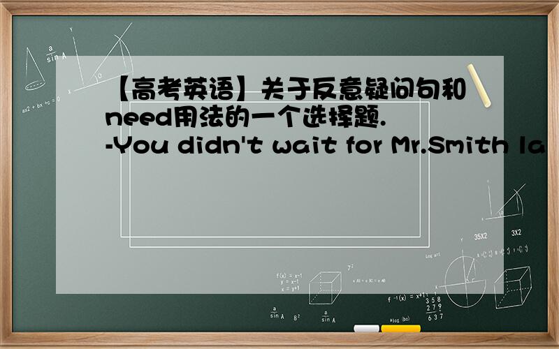 【高考英语】关于反意疑问句和need用法的一个选择题. -You didn't wait for Mr.Smith la