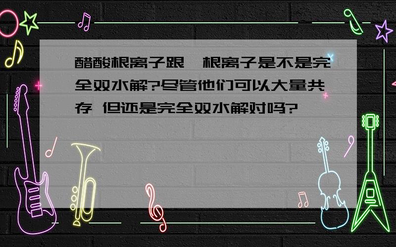 醋酸根离子跟铵根离子是不是完全双水解?尽管他们可以大量共存 但还是完全双水解对吗?