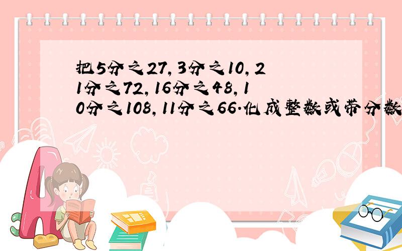 把5分之27,3分之10,21分之72,16分之48,10分之108,11分之66.化成整数或带分数