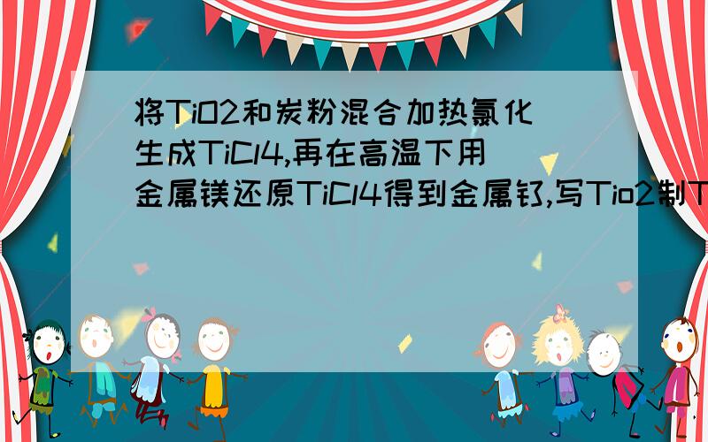 将TiO2和炭粉混合加热氯化生成TiCl4,再在高温下用金属镁还原TiCl4得到金属钛,写Tio2制TiCl4的化学方程