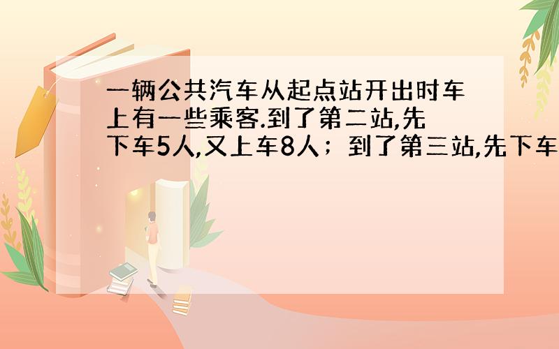 一辆公共汽车从起点站开出时车上有一些乘客.到了第二站,先下车5人,又上车8人；到了第三站,先下车4人,又上车10人,这时