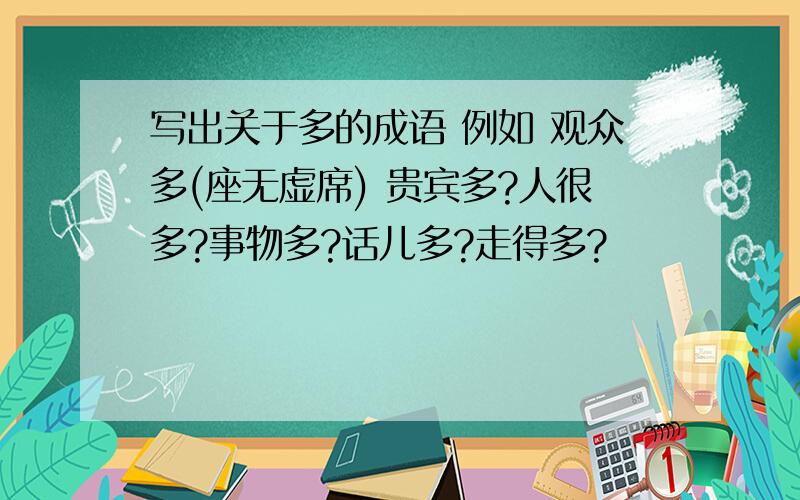 写出关于多的成语 例如 观众多(座无虚席) 贵宾多?人很多?事物多?话儿多?走得多?