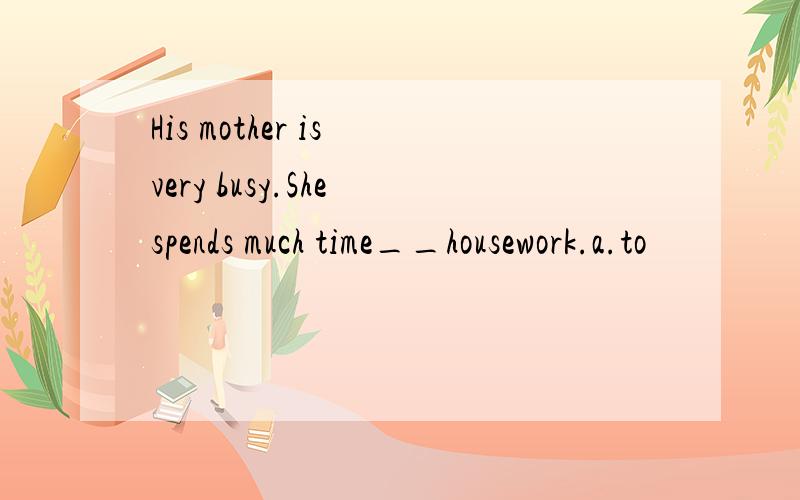 His mother is very busy.She spends much time__housework.a.to