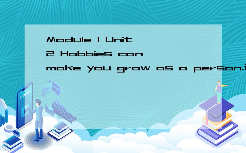 Module 1 Unit 2 Hobbies can make you grow as a person.译文