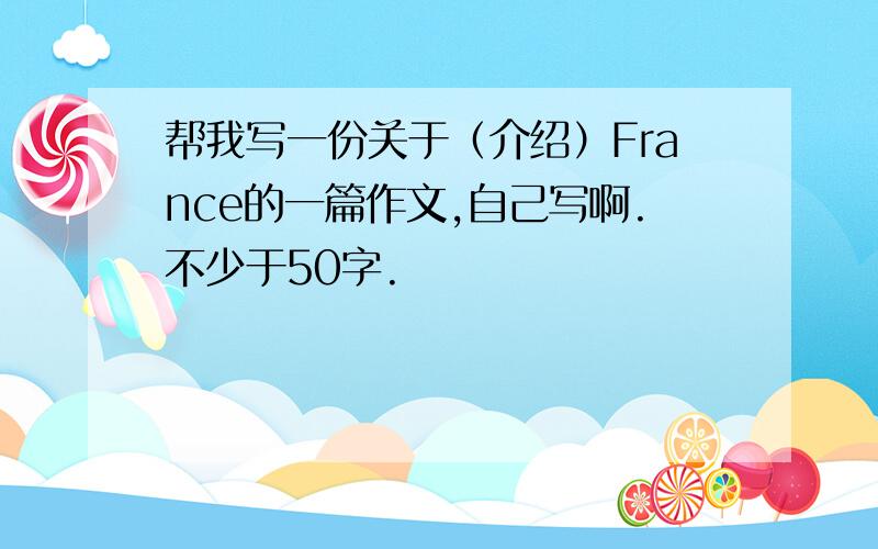 帮我写一份关于（介绍）France的一篇作文,自己写啊.不少于50字.