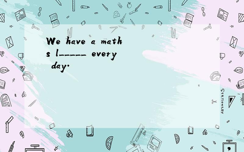 We have a maths l_____ every day.