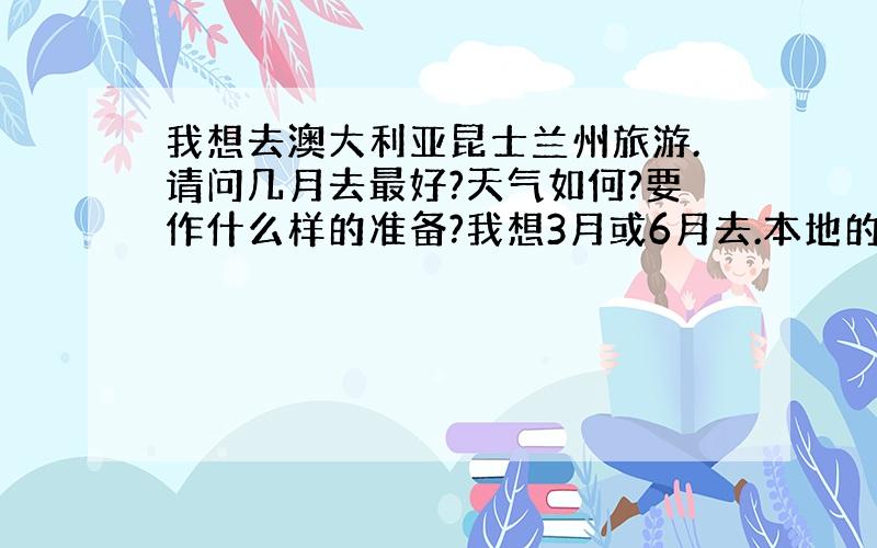 我想去澳大利亚昆士兰州旅游.请问几月去最好?天气如何?要作什么样的准备?我想3月或6月去.本地的天气如何?要带那些衣服?