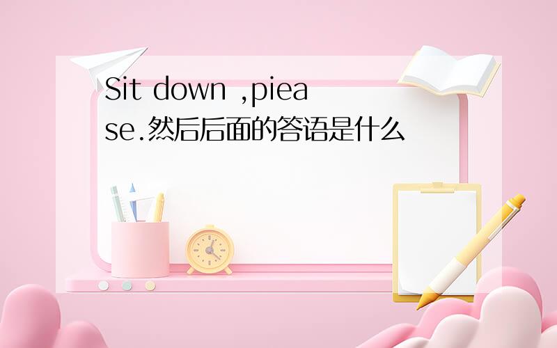 Sit down ,piease.然后后面的答语是什么