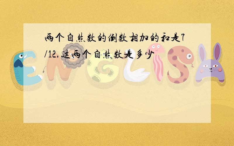 两个自然数的倒数相加的和是7/12,这两个自然数是多少