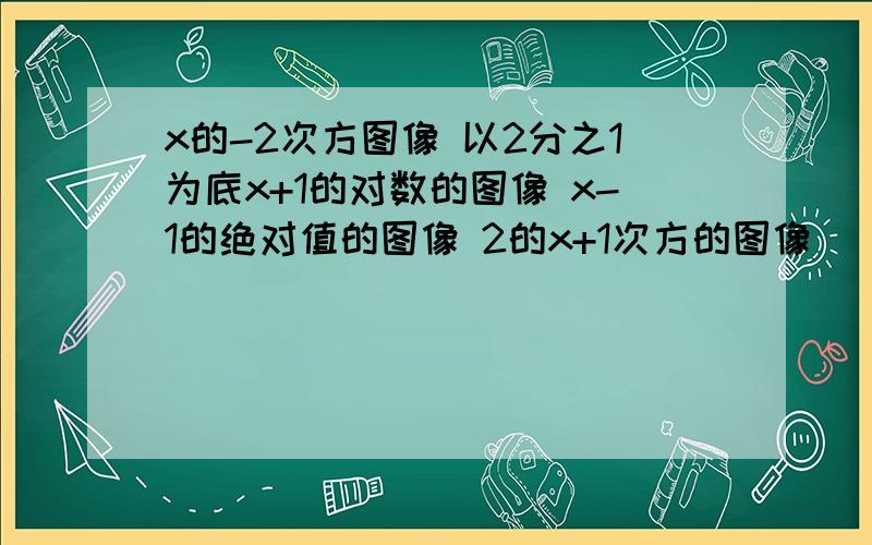 x的-2次方图像 以2分之1为底x+1的对数的图像 x-1的绝对值的图像 2的x+1次方的图像