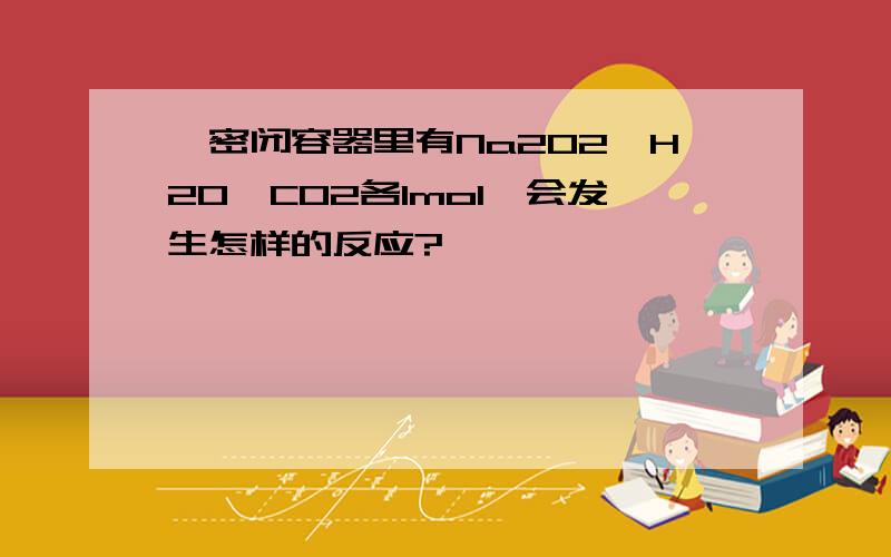 一密闭容器里有Na2O2,H2O,CO2各1mol,会发生怎样的反应?