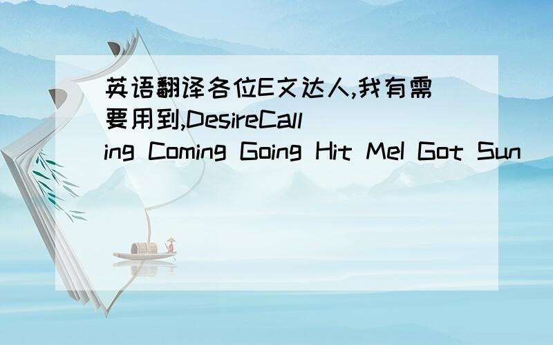 英语翻译各位E文达人,我有需要用到,DesireCalling Coming Going Hit MeI Got Sun