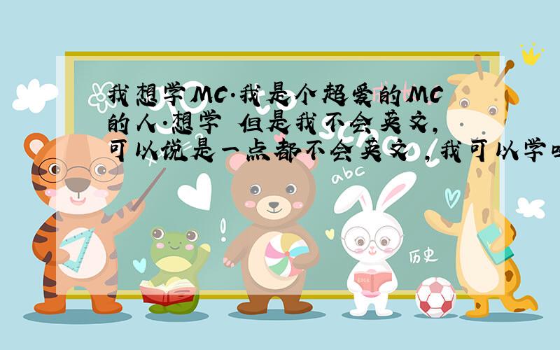 我想学MC.我是个超爱的MC的人.想学 但是我不会英文,可以说是一点都不会英文 ,我可以学吗?我在这里在找个好师傅!全套