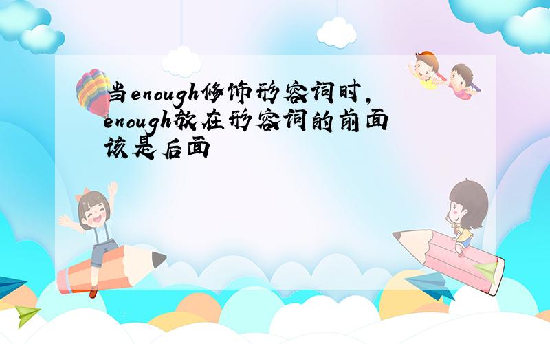 当enough修饰形容词时,enough放在形容词的前面该是后面