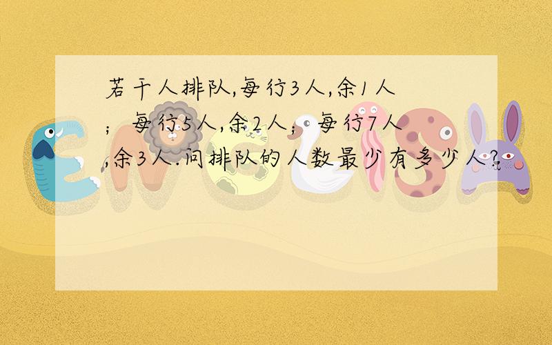 若干人排队,每行3人,余1人；每行5人,余2人；每行7人,余3人.问排队的人数最少有多少人?