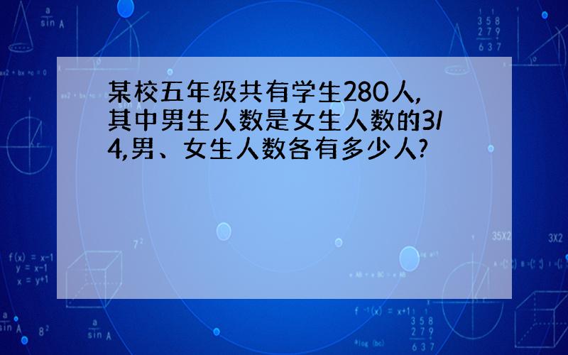 某校五年级共有学生280人,其中男生人数是女生人数的3/4,男、女生人数各有多少人?