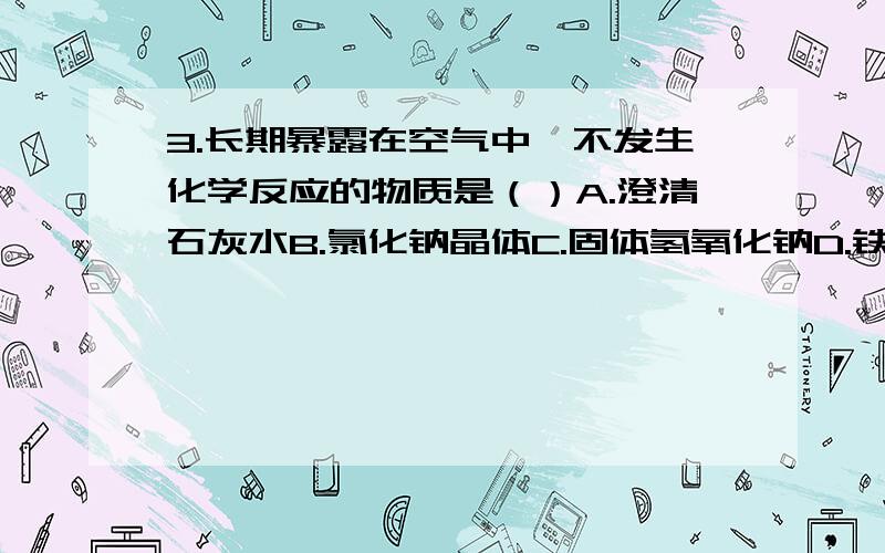 3.长期暴露在空气中,不发生化学反应的物质是（）A.澄清石灰水B.氯化钠晶体C.固体氢氧化钠D.铁丝