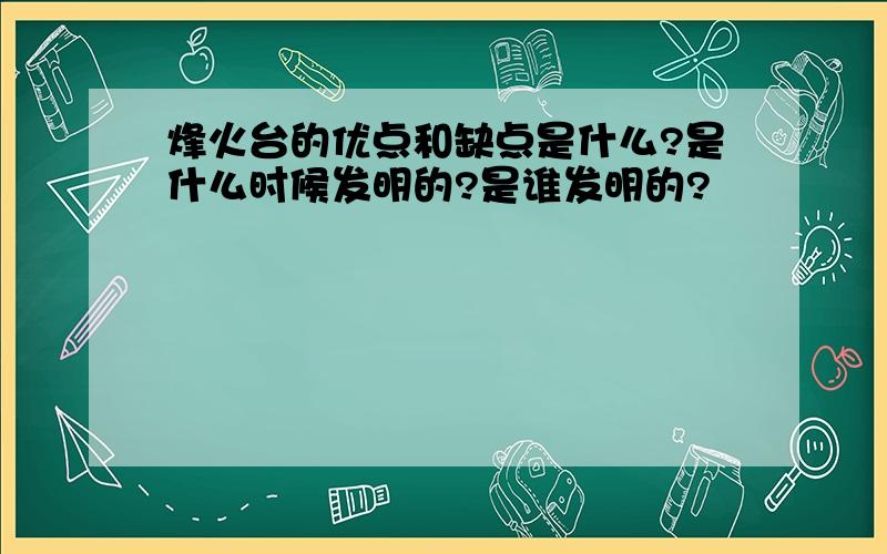 烽火台的优点和缺点是什么?是什么时候发明的?是谁发明的?