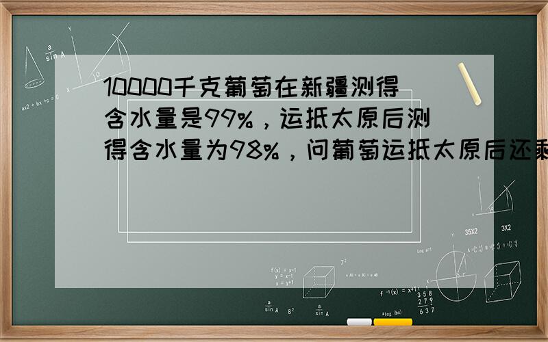 10000千克葡萄在新疆测得含水量是99%，运抵太原后测得含水量为98%，问葡萄运抵太原后还剩______千克．（途中损