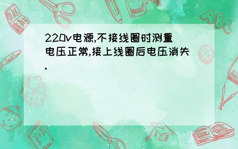 220v电源,不接线圈时测量电压正常,接上线圈后电压消失.