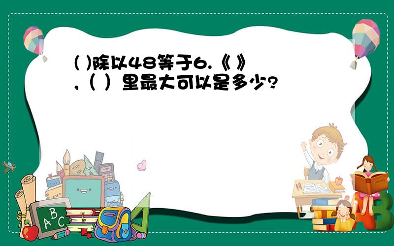 ( )除以48等于6.《 》,（ ）里最大可以是多少?