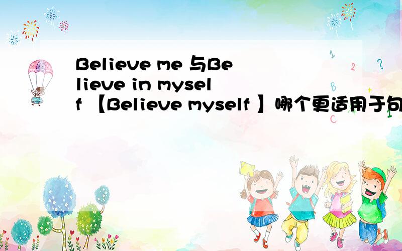 Believe me 与Believe in myself 【Believe myself 】哪个更适用于句子中?本人常