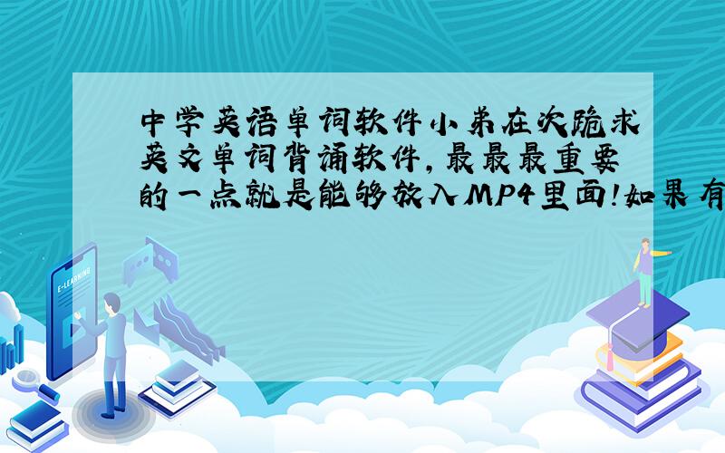 中学英语单词软件小弟在次跪求英文单词背诵软件,最最最重要的一点就是能够放入MP4里面!如果有的话,感激涕淋,最重要的能够