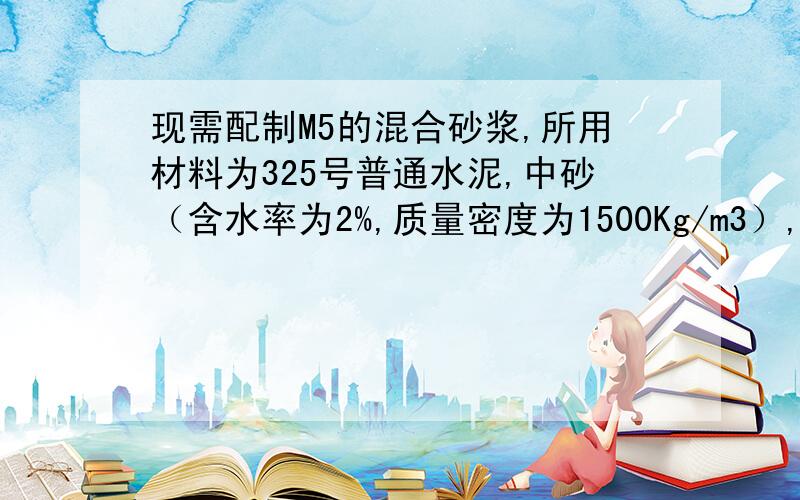 现需配制M5的混合砂浆,所用材料为325号普通水泥,中砂（含水率为2%,质量密度为1500Kg/m3）,试计算