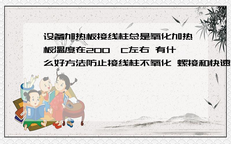 设备加热板接线柱总是氧化加热板温度在200°C左右 有什么好方法防止接线柱不氧化 螺接和快速插头都氧化