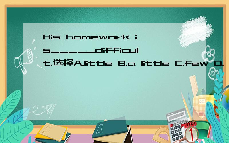 His homework is_____difficult.选择A.little B.a little C.few D.