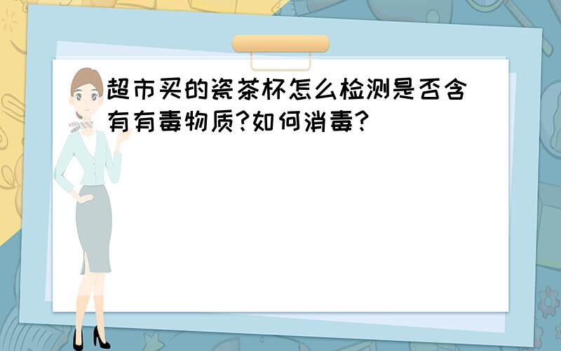 超市买的瓷茶杯怎么检测是否含有有毒物质?如何消毒?