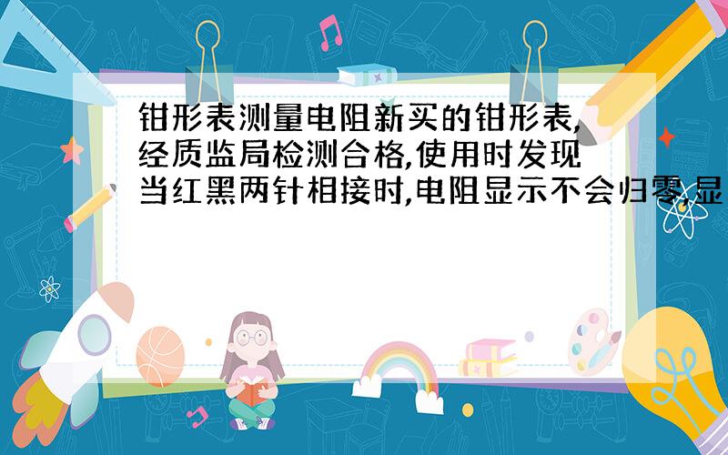 钳形表测量电阻新买的钳形表,经质监局检测合格,使用时发现当红黑两针相接时,电阻显示不会归零,显示数值在0.1.5之间,电