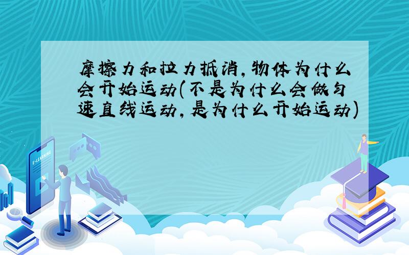 摩擦力和拉力抵消,物体为什么会开始运动(不是为什么会做匀速直线运动,是为什么开始运动)