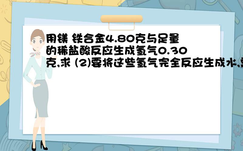 用镁 铁合金4.80克与足量的稀盐酸反应生成氢气0.30克,求 (2)要将这些氢气完全反应生成水,需标况下空气的