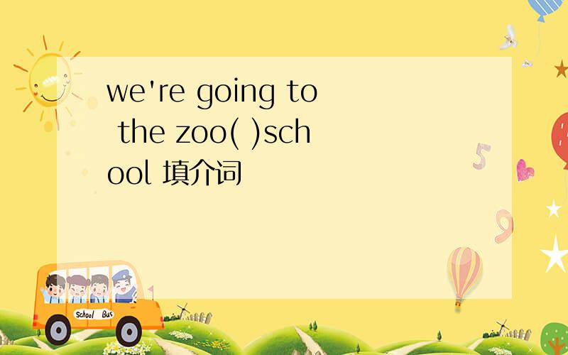 we're going to the zoo( )school 填介词