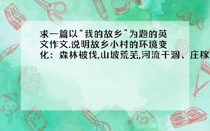 求一篇以“我的故乡”为题的英文作文.说明故乡小村的环境变化：森林被伐,山坡荒芜,河流干涸、庄稼歉收