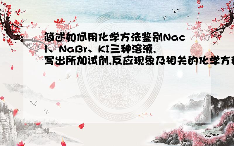 简述如何用化学方法鉴别Nacl、NaBr、KI三种溶液,写出所加试剂,反应现象及相关的化学方程式