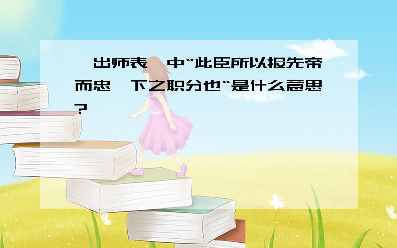 《出师表》中“此臣所以报先帝而忠陛下之职分也“是什么意思?