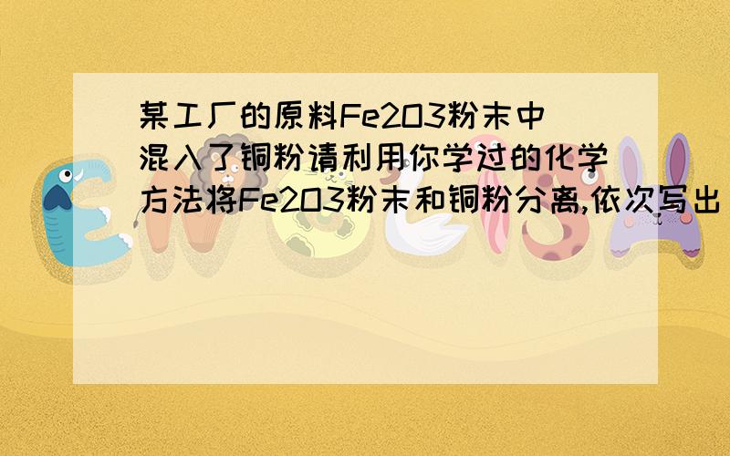 某工厂的原料Fe2O3粉末中混入了铜粉请利用你学过的化学方法将Fe2O3粉末和铜粉分离,依次写出