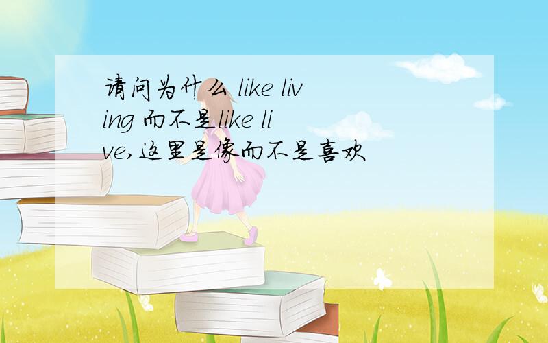 请问为什么 like living 而不是like live,这里是像而不是喜欢