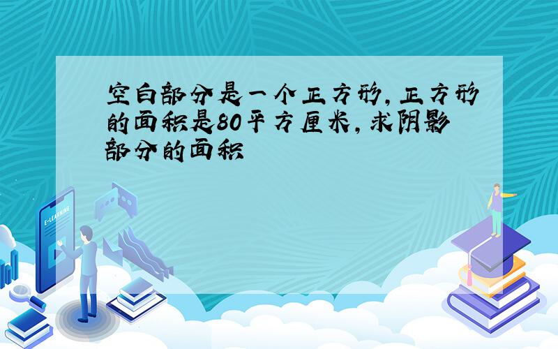 空白部分是一个正方形,正方形的面积是80平方厘米,求阴影部分的面积