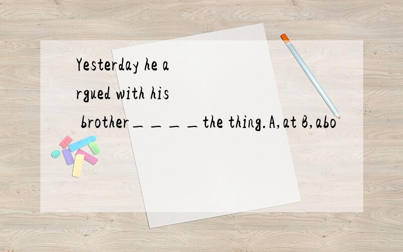 Yesterday he argued with his brother____the thing.A,at B,abo