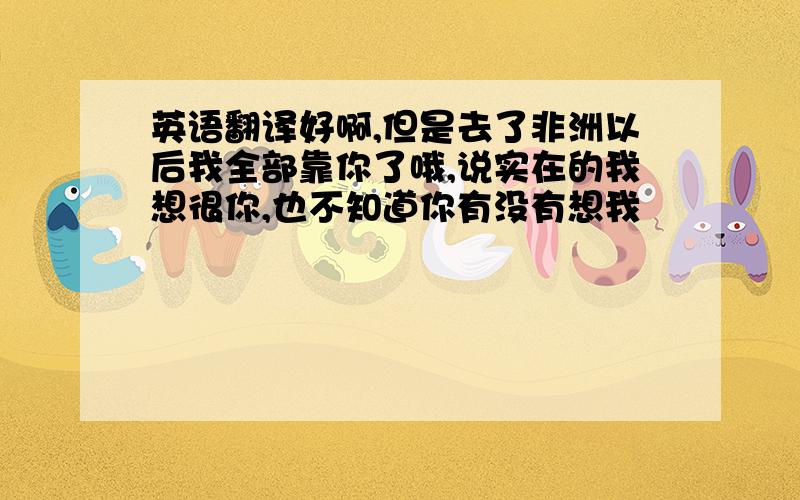 英语翻译好啊,但是去了非洲以后我全部靠你了哦,说实在的我想很你,也不知道你有没有想我