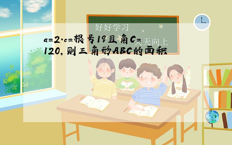 a=2.c=根号19且角C=120,则三角形ABC的面积