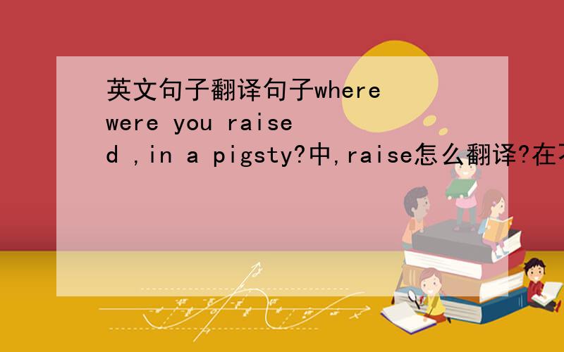 英文句子翻译句子where were you raised ,in a pigsty?中,raise怎么翻译?在不同场合