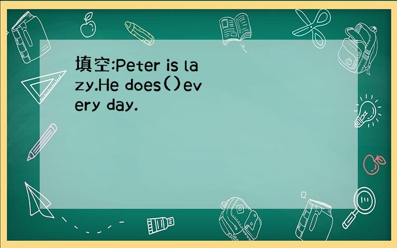 填空:Peter is lazy.He does()every day.