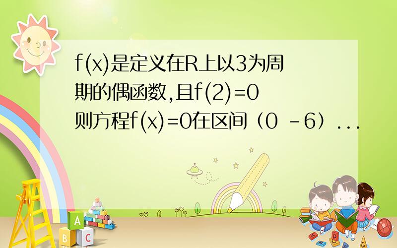 f(x)是定义在R上以3为周期的偶函数,且f(2)=0 则方程f(x)=0在区间（0 -6）...