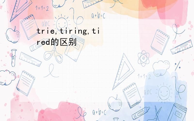 trie,tiring,tired的区别